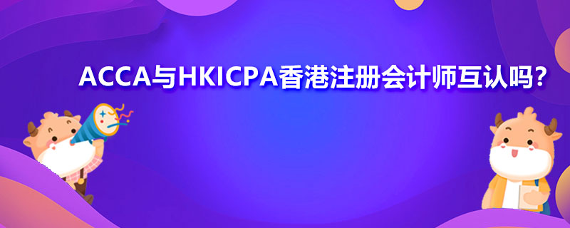 ACCA与HKICPA香港注册会计师互认吗？需要满足什么条件？