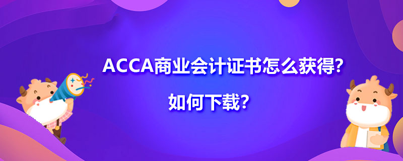 获得ACCA商业会计证书应该满足什么条件？如何下载？