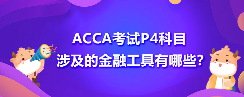 ACCA考试P4科目涉及的金融工具有哪些？具体是什么？