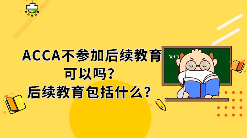 ACCA不参加后续教育可以吗？后续教育包括什么？