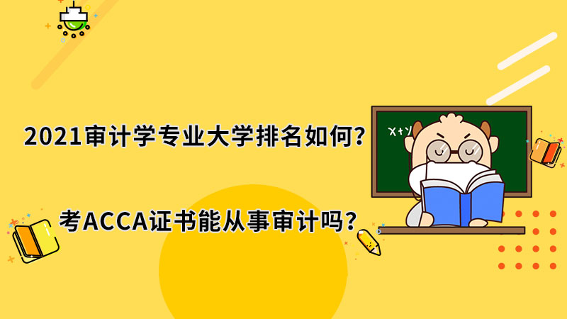 2021审计学专业大学排名如何？考ACCA证书能从事审计吗？