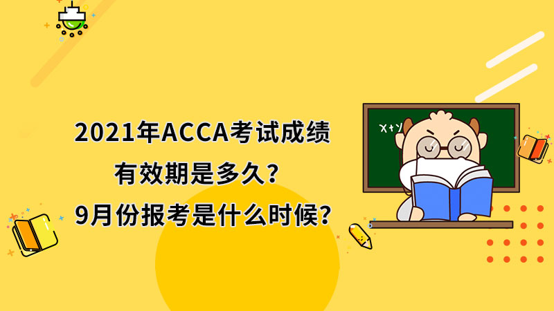 2021年ACCA考试成绩有效期是多久？9月份报考是什么时候？
