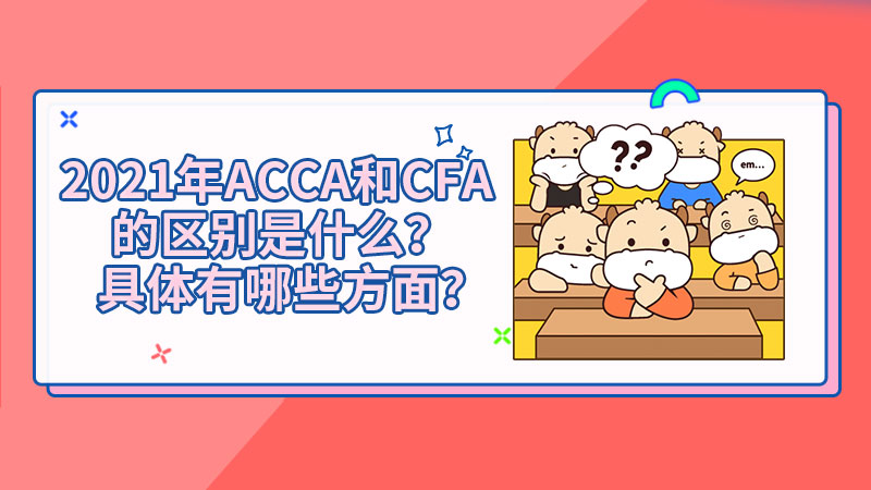 2021年ACCA和CFA的区别是什么？具体有哪些方面？