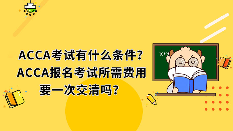 ACCA考试有什么条件？ACCA报名考试所需费用要一次交清吗？