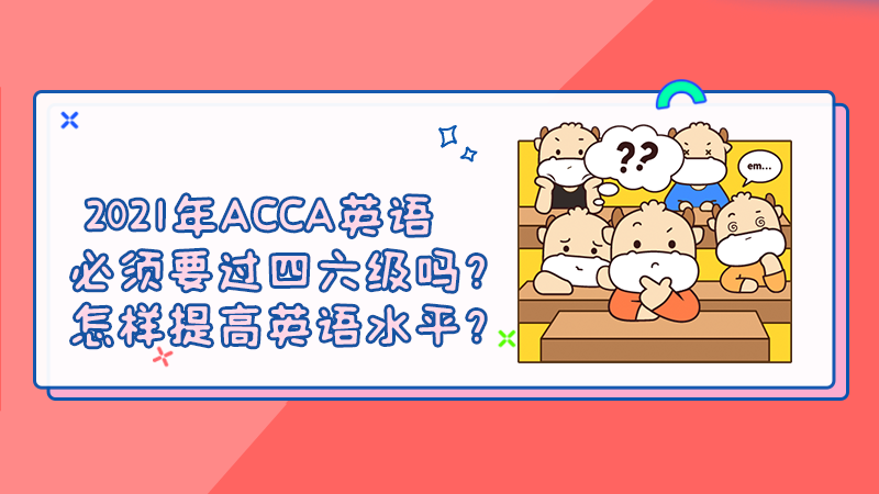 2021年ACCA英语必须要过四六级吗？怎样提高英语水平？