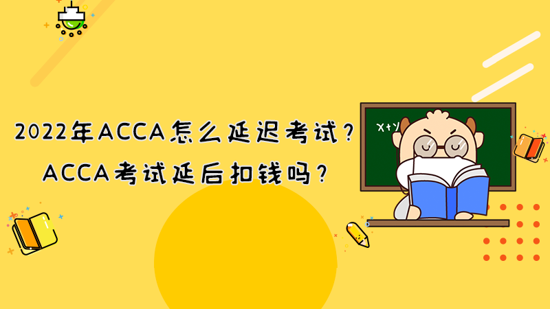 2022年ACCA怎么延迟考试？ACCA考试延后扣钱吗？