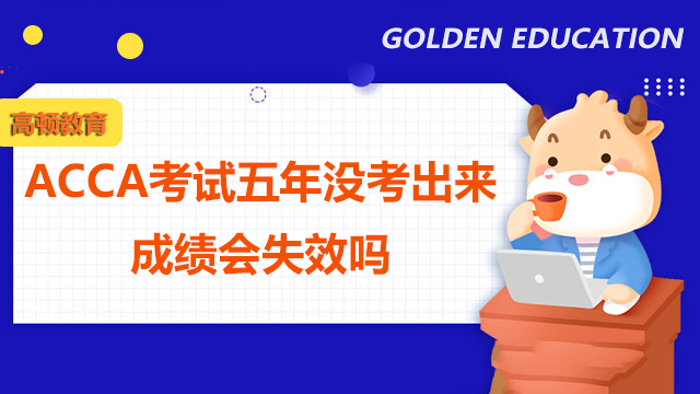 ACCA考试五年没考出来成绩会失效吗？考试期限是多久？