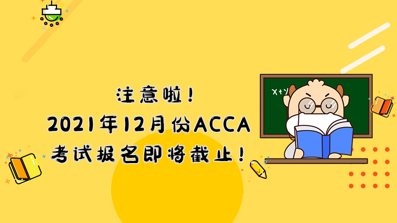 <b>注意啦！2021年12月份ACCA考试报名即将截止！</b>