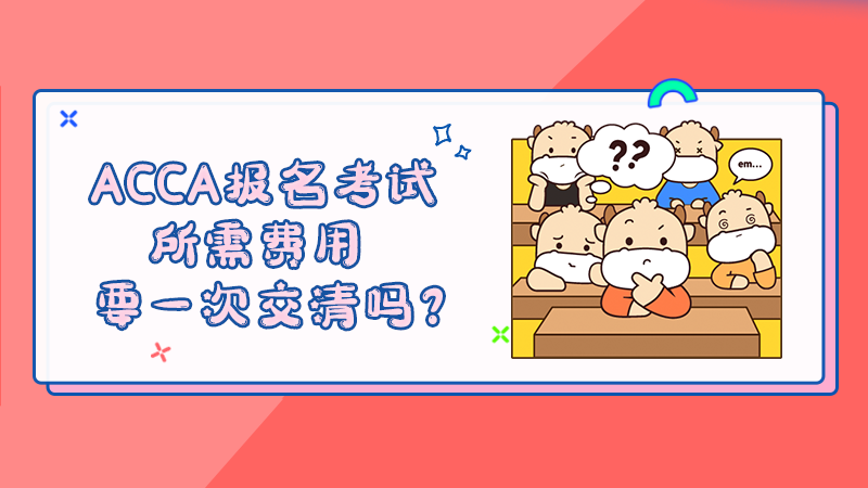 ACCA报名考试所需费用要一次交清吗？