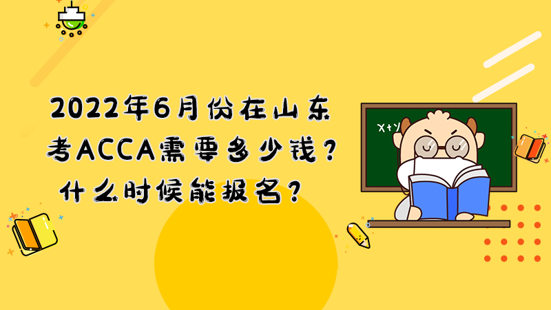 2022年6月份在山东考ACCA需要多少钱？什么时候能报名？