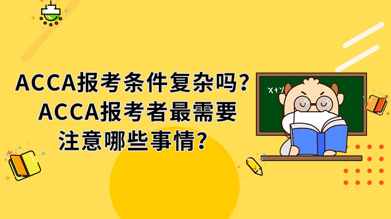 <b>ACCA报考条件复杂吗？ACCA报考者最需要注意哪些事情？</b>