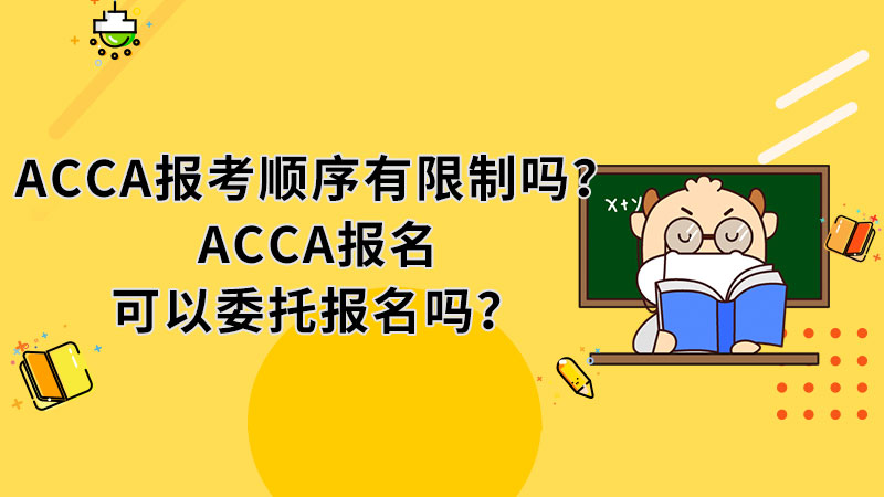 <b>ACCA报考顺序有限制吗？ACCA报名可以委托报名吗？</b>
