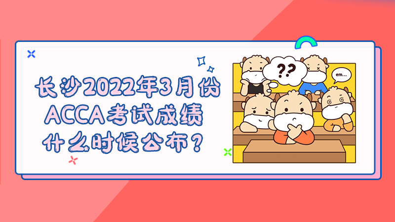 长沙2022年3月份ACCA考试成绩什么时候公布？多少分合格？