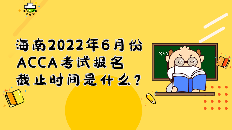 海南2022年6月份ACCA考试报名截止时间是什么？