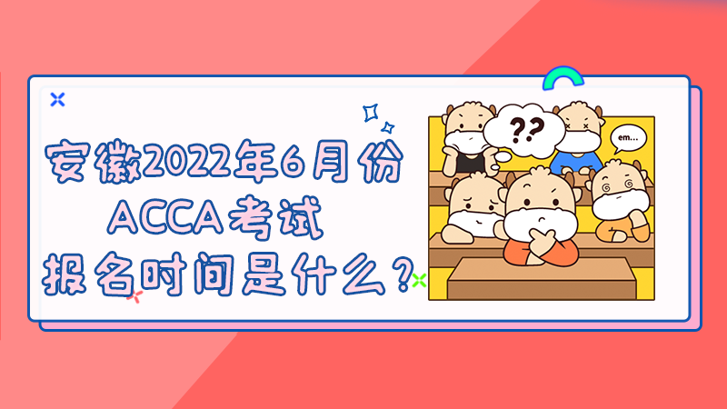 安徽2022年6月份ACCA考试报名时间是什么？