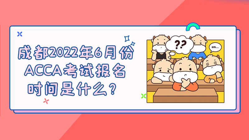 成都2022年6月份ACCA考试报名时间是什么？
