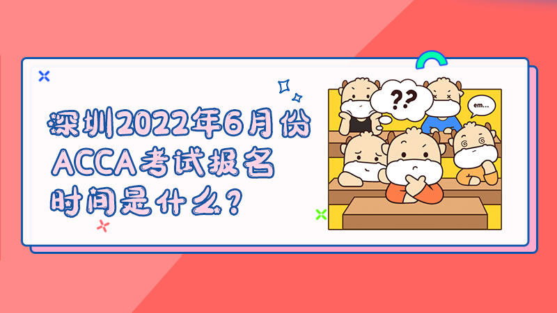 深圳2022年6月份ACCA考试报名时间是什么？