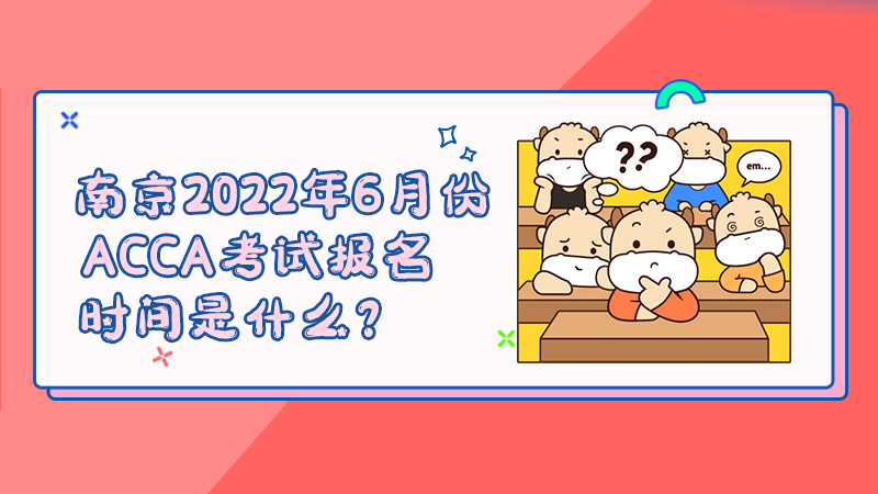 南京2022年6月份ACCA考试报名时间是什么？