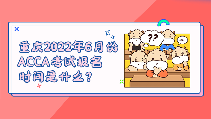 重庆2022年6月份ACCA考试报名时间是什么？