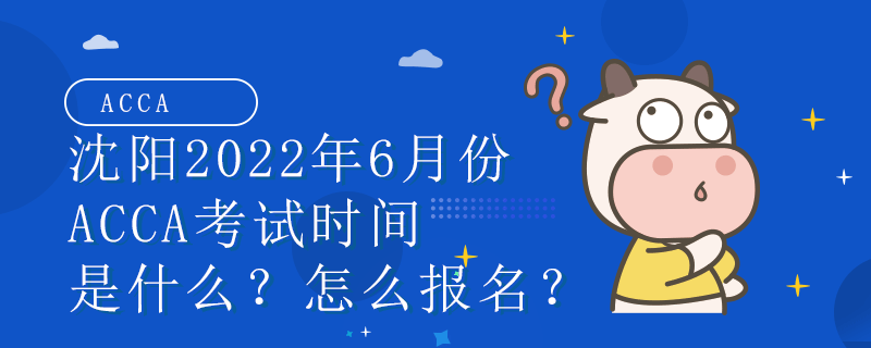 沈阳2022年6月份ACCA考试时间是什么？怎么报名？