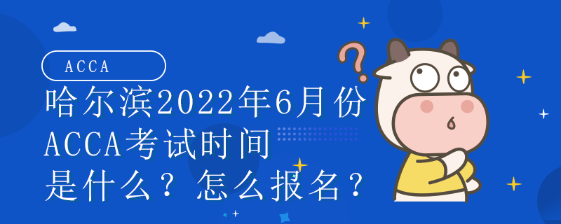 哈尔滨2022年6月份ACCA考试时间是什么？怎么报名？