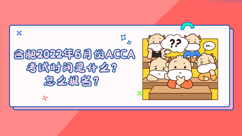 合肥2022年6月份ACCA考试时间是什么？怎么报名？