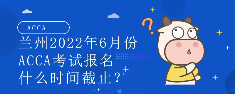 兰州2022年6月份ACCA考试时间是什么？怎么报名？