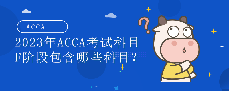 2023年ACCA考试科目F阶段包含哪些科目？