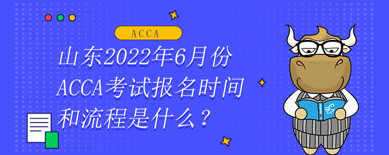 山东2022年6月份ACCA考试报名时间和流程是什么？