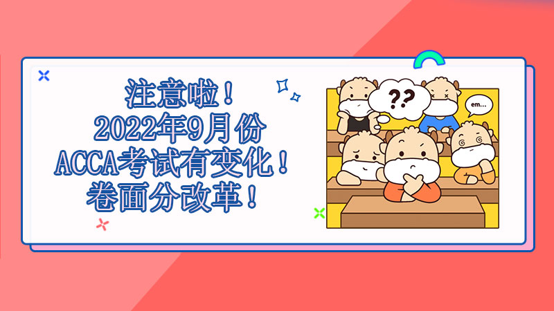 <b>注意啦！2022年9月份ACCA考试有变化！卷面分改革！</b>
