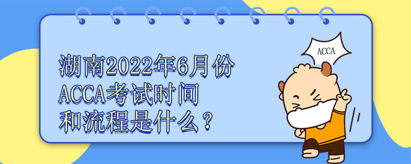湖南2022年6月份ACCA考试时间和流程是什么？