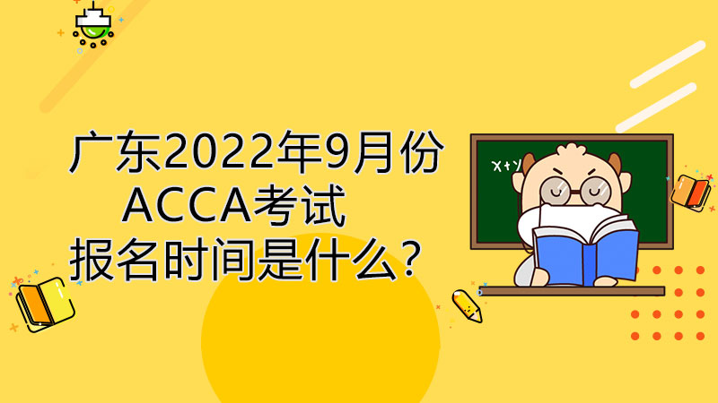 广东2022年9月份ACCA考试报名时间是什么？