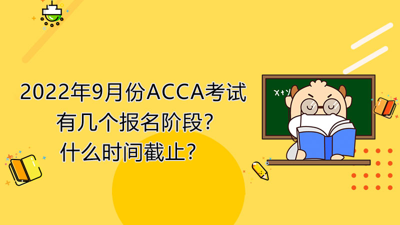 2022年9月份ACCA考试有几个报名阶段？什么时间截止？