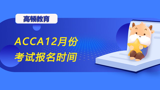 ACCA12月份考试报名时间是什么时候？报名流程是什么？